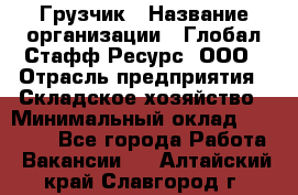 Грузчик › Название организации ­ Глобал Стафф Ресурс, ООО › Отрасль предприятия ­ Складское хозяйство › Минимальный оклад ­ 25 000 - Все города Работа » Вакансии   . Алтайский край,Славгород г.